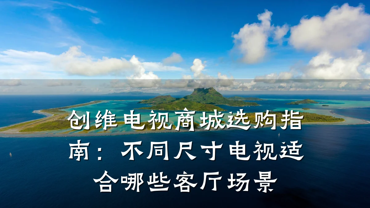 创维电视商城选购指南：不同尺寸电视适合哪些客厅场景